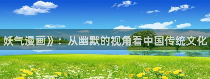 喵趣动漫下载官网：妖气漫画》：从幽默的视角看中国传统文化